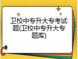 卫校中专升大专考试题(卫校中专升大专题库)