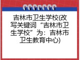 吉林市卫生学校(改写关键词“吉林市卫生学校”为：吉林市卫生教育中心)