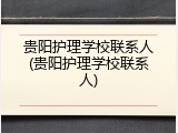 贵阳护理学校联系人(贵阳护理学校联系人)