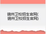 锦州卫校招生官网(锦州卫校招生官网)