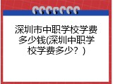 深圳市中职学校学费多少钱(深圳中职学校学费多少？)