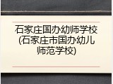 石家庄国办幼师学校(石家庄市国办幼儿师范学校)