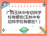广西玉林中专幼师学校有哪些(玉林中专幼师学校有哪些？)