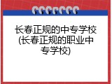 长春正规的中专学校(长春正规的职业中专学校)
