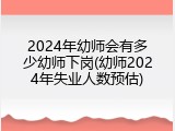 2024年幼师会有多少幼师下岗(幼师2024年失业人数预估)