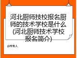 河北厨师技校报名厨师的技术学校是什么(河北厨师技术学校报名简介)