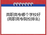高职高专哪个学校好(高职高专院校排名)