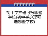 初中学护理可报哪些学校(初中学护理可选哪些学校)