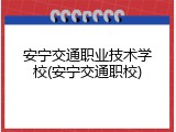 安宁交通职业技术学校(安宁交通职校)