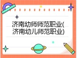 济南幼师师范职业(济南幼儿师范职业)