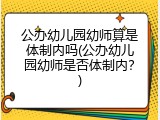 公办幼儿园幼师算是体制内吗(公办幼儿园幼师是否体制内？)