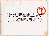 河北幼师在哪里报考(河北幼师报考地点)