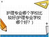 护理专业哪个学校比较好(护理专业学校哪个好？)