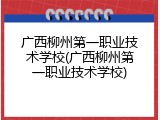 广西柳州第一职业技术学校(广西柳州第一职业技术学校)
