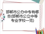 邯郸市公办中专有哪些(邯郸市公立中等专业学校一览)