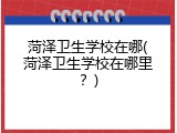 菏泽卫生学校在哪(菏泽卫生学校在哪里？)