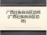 广西壮族自治区幼师(广西壮族自治区幼师)