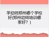 学幼师郑州哪个学校好(郑州幼师培训哪家好？)