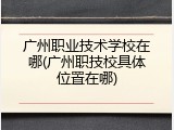 广州职业技术学校在哪(广州职技校具体位置在哪)