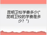 昆明卫校学费多少("昆明卫校的学费是多少？")