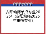 安阳幼师单招专业2025年(安阳幼师2025年单招专业)
