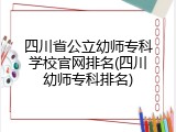 四川省公立幼师专科学校官网排名(四川幼师专科排名)