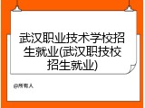 武汉职业技术学校招生就业(武汉职技校招生就业)