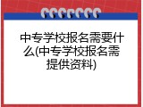 中专学校报名需要什么(中专学校报名需提供资料)