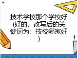 技术学校那个学校好(好的，改写后的关键词为：技校哪家好)