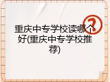 重庆中专学校读哪个好(重庆中专学校推荐)