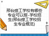 邢台焊工学校有哪些专业可以报-学校招生(邢台焊工学校招生专业概览)
