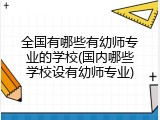 全国有哪些有幼师专业的学校(国内哪些学校设有幼师专业)
