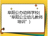 阜阳公办幼师学校(“阜阳公立幼儿教师培训”)