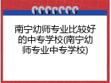 南宁幼师专业比较好的中专学校(南宁幼师专业中专学校)