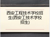 西安工程技术学校招生(西安工技术学校招生)