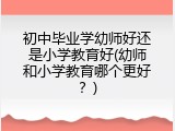 初中毕业学幼师好还是小学教育好(幼师和小学教育哪个更好？)