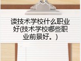读技术学校什么职业好(技术学校哪些职业前景好。)