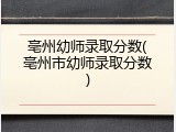 亳州幼师录取分数(亳州市幼师录取分数)