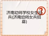 济南幼师学校女生征兵(济南幼师女兵招募)