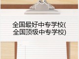 全国最好中专学校(全国顶级中专学校)