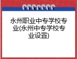 永州职业中专学校专业(永州中专学校专业设置)