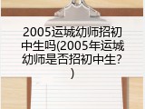 2005运城幼师招初中生吗(2005年运城幼师是否招初中生？)