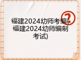 福建2024幼师考编(福建2024幼师编制考试)