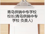青岛供销中专学校 校长(青岛供销中专学校 负责人)
