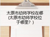 太原市幼师学校在哪(太原市幼师学校位于哪里？)