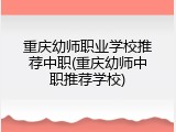 重庆幼师职业学校推荐中职(重庆幼师中职推荐学校)