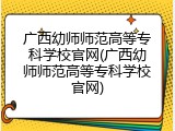 广西幼师师范高等专科学校官网(广西幼师师范高等专科学校官网)
