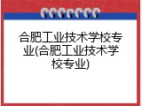 合肥工业技术学校专业(合肥工业技术学校专业)