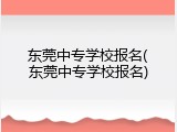 东莞中专学校报名(东莞中专学校报名)