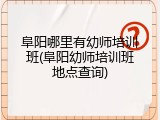 阜阳哪里有幼师培训班(阜阳幼师培训班地点查询)